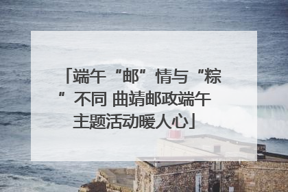 端午“邮”情与“粽”不同 曲靖邮政端午主题活动暖人心