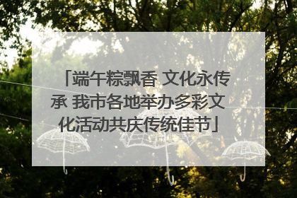 端午粽飘香 文化永传承 我市各地举办多彩文化活动共庆传统佳节