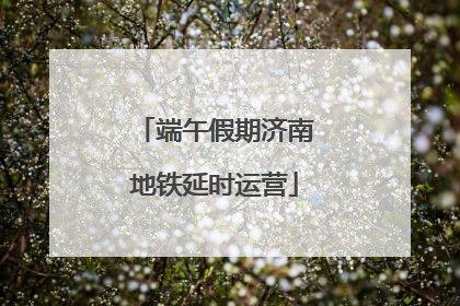 端午假期济南地铁延时运营