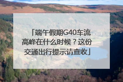 端午假期G40车流高峰在什么时候？这份交通出行提示请查收