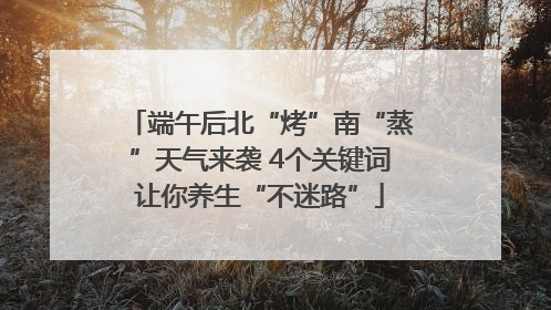 端午后北“烤”南“蒸”天气来袭 4个关键词让你养生“不迷路”