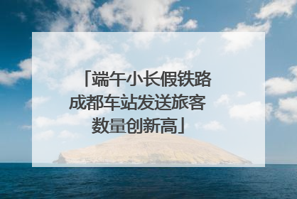 端午小长假铁路成都车站发送旅客数量创新高
