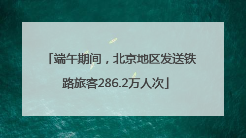 端午期间，北京地区发送铁路旅客286.2万人次