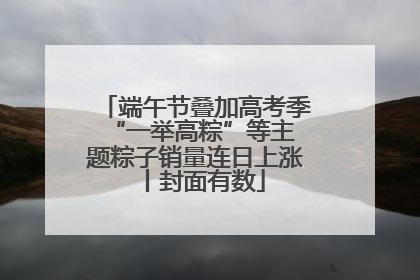 端午节叠加高考季 “一举高粽”等主题粽子销量连日上涨丨封面有数
