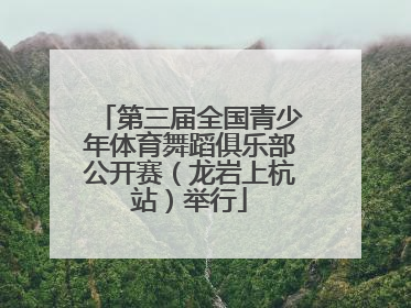 第三届全国青少年体育舞蹈俱乐部公开赛（龙岩上杭站）举行