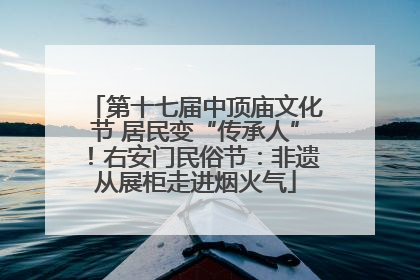 第十七届中顶庙文化节 居民变“传承人”！右安门民俗节：非遗从展柜走进烟火气