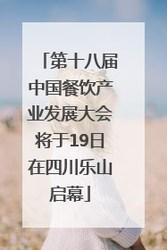 第十八届中国餐饮产业发展大会将于19日在四川乐山启幕