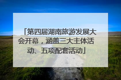 第四届湖南旅游发展大会开幕，涵盖三大主体活动、五项配套活动