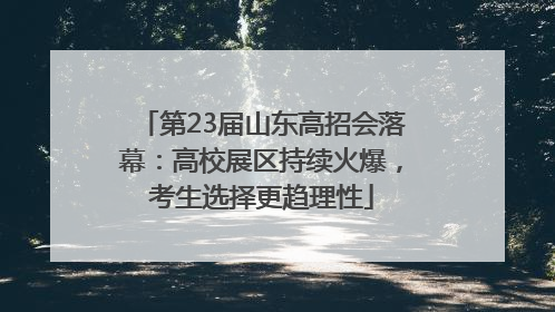 第23届山东高招会落幕：高校展区持续火爆，考生选择更趋理性