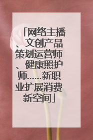 网络主播、文创产品策划运营师、健康照护师……新职业扩展消费新空间