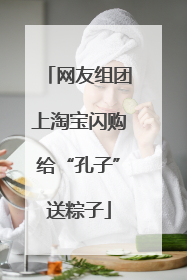 网友组团上淘宝闪购给“孔子”送粽子