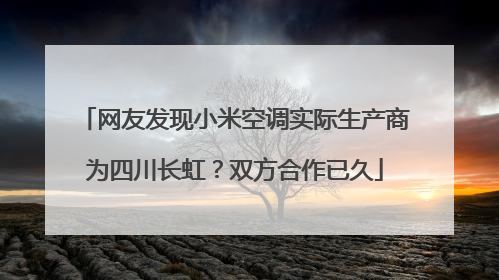 网友发现小米空调实际生产商为四川长虹？双方合作已久