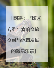 网评：“球迷专列”奏响文旅交融与体育发展的激昂乐章
