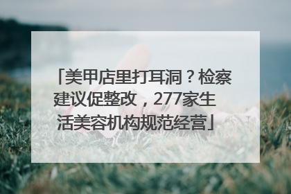美甲店里打耳洞？检察建议促整改，277家生活美容机构规范经营