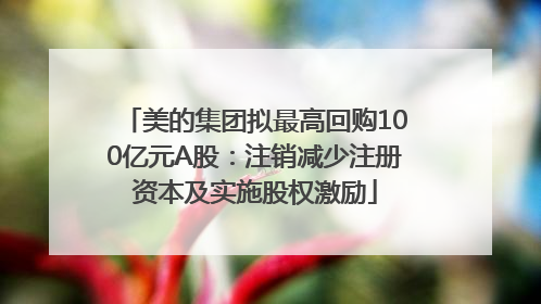 美的集团拟最高回购100亿元A股：注销减少注册资本及实施股权激励