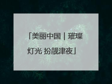 美丽中国｜璀璨灯光 扮靓津夜