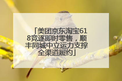 美团京东淘宝618竞逐即时零售，顺丰同城中立运力支撑全渠道履约
