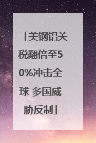 美钢铝关税翻倍至50%冲击全球 多国威胁反制