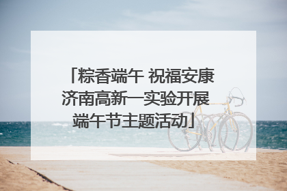 粽香端午 祝福安康 济南高新一实验开展端午节主题活动