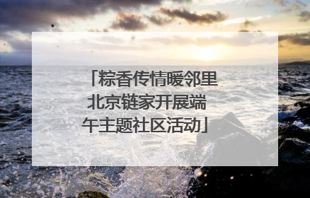 粽香传情暖邻里 北京链家开展端午主题社区活动