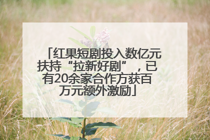 红果短剧投入数亿元扶持“拉新好剧”，已有20余家合作方获百万元额外激励