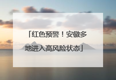 红色预警！安徽多地进入高风险状态
