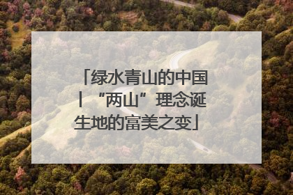 绿水青山的中国丨“两山”理念诞生地的富美之变