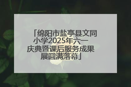 绵阳市盐亭县文同小学2025年六一庆典暨课后服务成果展圆满落幕