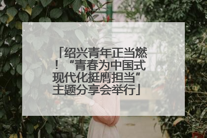 绍兴青年正当燃！“青春为中国式现代化挺膺担当”主题分享会举行