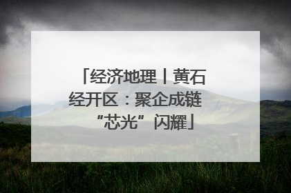 经济地理丨黄石经开区：聚企成链“芯光”闪耀