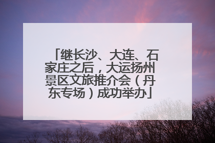 继长沙、大连、石家庄之后，大运扬州景区文旅推介会（丹东专场）成功举办