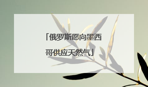 俄罗斯愿向墨西哥供应天然气