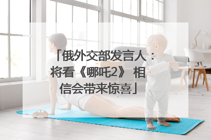 俄外交部发言人：将看《哪吒2》 相信会带来惊喜