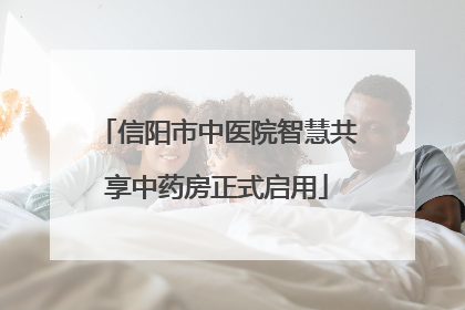 信阳市中医院智慧共享中药房正式启用
