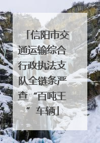 信阳市交通运输综合行政执法支队全链条严查“百吨王”车辆