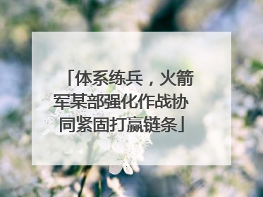体系练兵，火箭军某部强化作战协同紧固打赢链条
