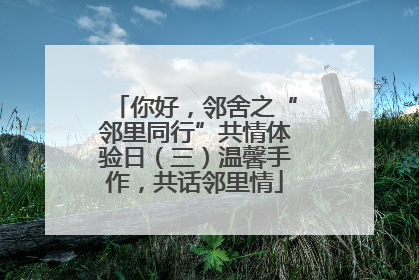 你好，邻舍之“邻里同行”共情体验日（三）温馨手作，共话邻里情