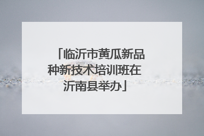 临沂市黄瓜新品种新技术培训班在沂南县举办