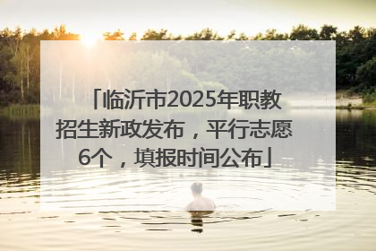 临沂市2025年职教招生新政发布，平行志愿6个，填报时间公布