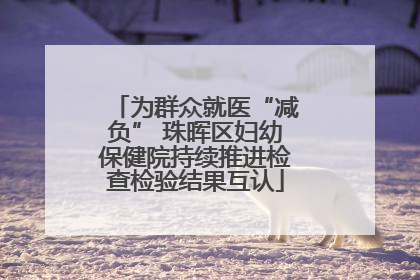 为群众就医“减负” 珠晖区妇幼保健院持续推进检查检验结果互认