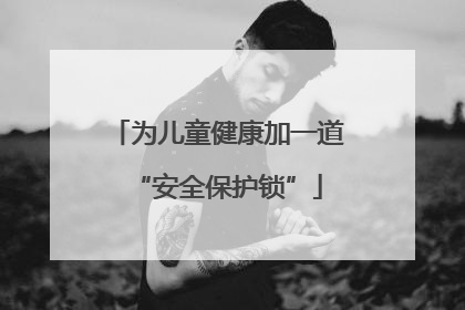 为儿童健康加一道“安全保护锁”