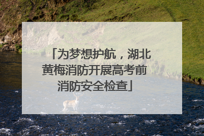 为梦想护航，湖北黄梅消防开展高考前消防安全检查