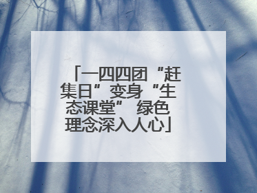 一四四团“赶集日”变身“生态课堂” 绿色理念深入人心