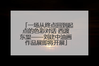 一场从终点回到起点的色彩对话 西渡东望——刘建中油画作品展即将开展