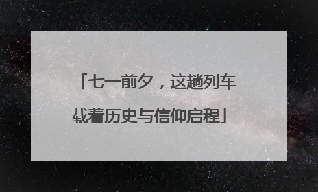 七一前夕，这趟列车载着历史与信仰启程