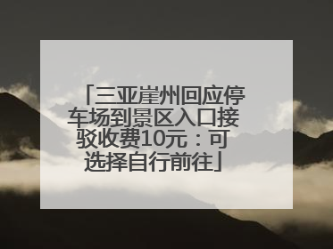 三亚崖州回应停车场到景区入口接驳收费10元：可选择自行前往