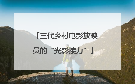 三代乡村电影放映员的“光影接力”
