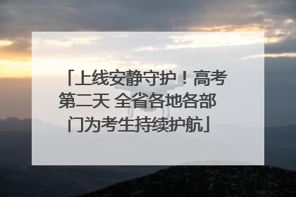 上线安静守护！高考第二天 全省各地各部门为考生持续护航