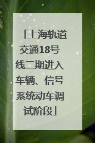上海轨道交通18号线二期进入车辆、信号系统动车调试阶段