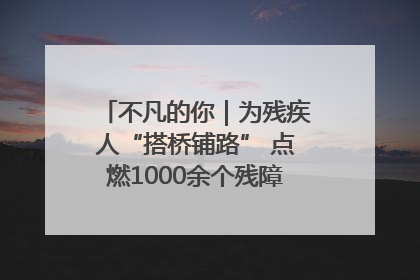 不凡的你｜为残疾人“搭桥铺路” 点燃1000余个残障家庭的希望之光